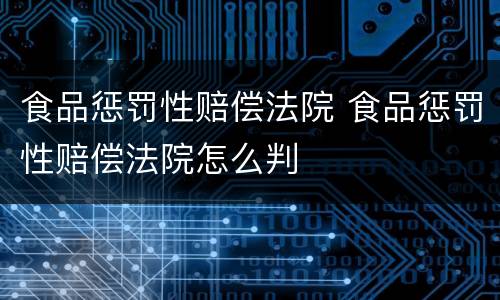 食品惩罚性赔偿法院 食品惩罚性赔偿法院怎么判