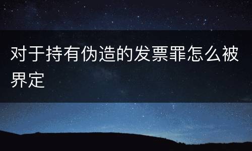 对于持有伪造的发票罪怎么被界定