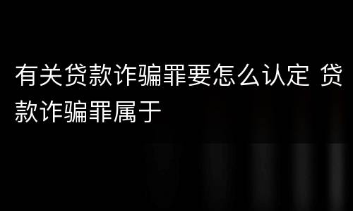 有关贷款诈骗罪要怎么认定 贷款诈骗罪属于