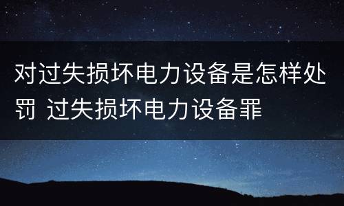 对过失损坏电力设备是怎样处罚 过失损坏电力设备罪