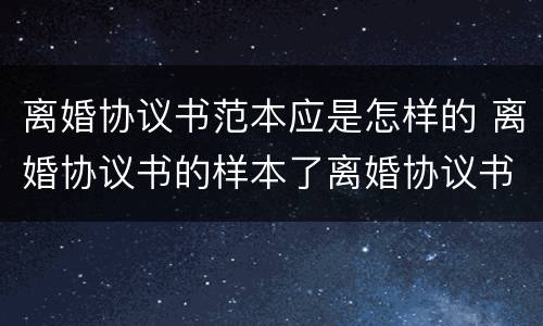 离婚协议书范本应是怎样的 离婚协议书的样本了离婚协议书怎么写