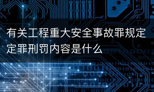 有关工程重大安全事故罪规定定罪刑罚内容是什么