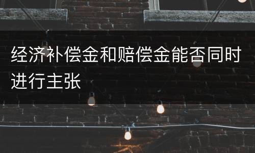 经济补偿金和赔偿金能否同时进行主张