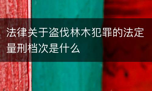 法律关于盗伐林木犯罪的法定量刑档次是什么