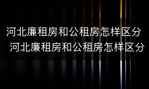 河北廉租房和公租房怎样区分 河北廉租房和公租房怎样区分出来