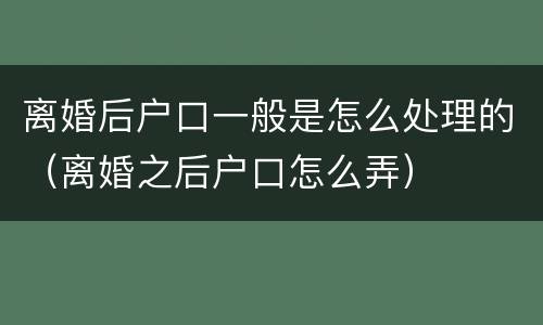 离婚后户口一般是怎么处理的（离婚之后户口怎么弄）