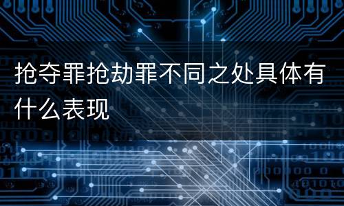 抢夺罪抢劫罪不同之处具体有什么表现