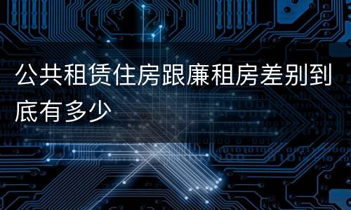 公共租赁住房跟廉租房差别到底有多少