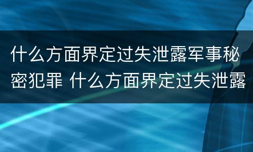 什么方面界定过失泄露军事秘密犯罪 什么方面界定过失泄露军事秘密犯罪嫌疑人