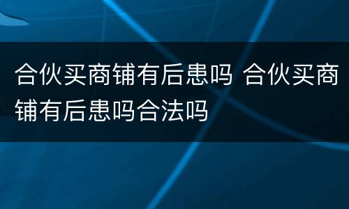 合伙买商铺有后患吗 合伙买商铺有后患吗合法吗