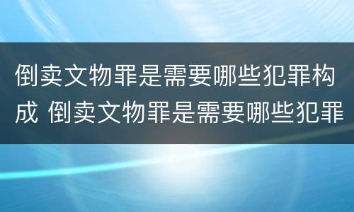 倒卖文物罪是需要哪些犯罪构成 倒卖文物罪是需要哪些犯罪构成的