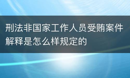 刑法非国家工作人员受贿案件解释是怎么样规定的