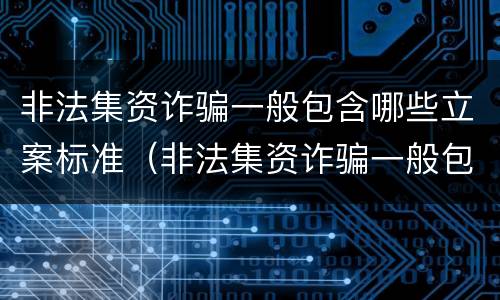 非法集资诈骗一般包含哪些立案标准（非法集资诈骗一般包含哪些立案标准呢）