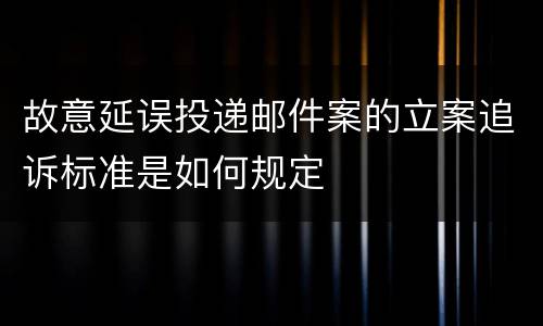 故意延误投递邮件案的立案追诉标准是如何规定