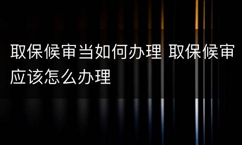 取保候审当如何办理 取保候审应该怎么办理