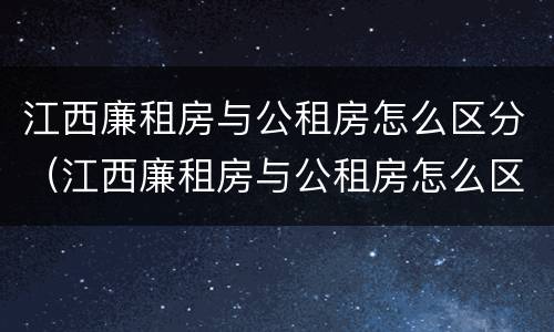 江西廉租房与公租房怎么区分（江西廉租房与公租房怎么区分出来）