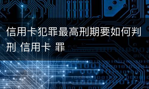 信用卡犯罪最高刑期要如何判刑 信用卡 罪
