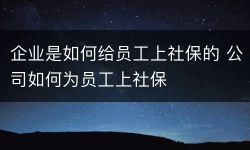 企业是如何给员工上社保的 公司如何为员工上社保