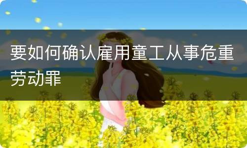 要如何确认雇用童工从事危重劳动罪