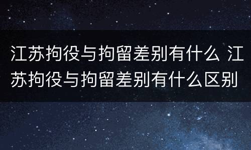 江苏拘役与拘留差别有什么 江苏拘役与拘留差别有什么区别吗