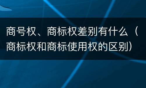 商号权、商标权差别有什么（商标权和商标使用权的区别）
