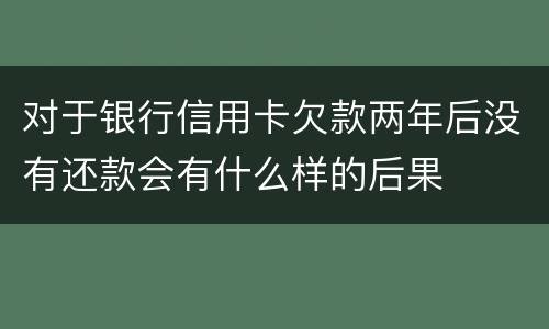 对于银行信用卡欠款两年后没有还款会有什么样的后果