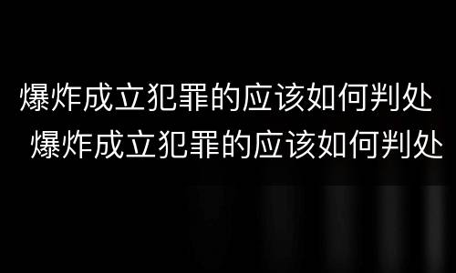 爆炸成立犯罪的应该如何判处 爆炸成立犯罪的应该如何判处