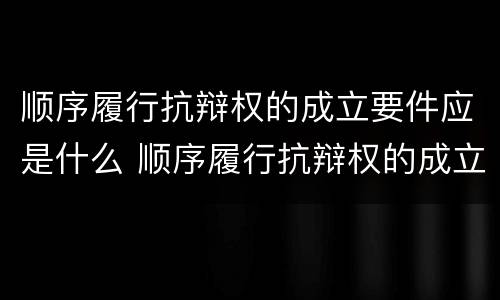 顺序履行抗辩权的成立要件应是什么 顺序履行抗辩权的成立要件应是什么