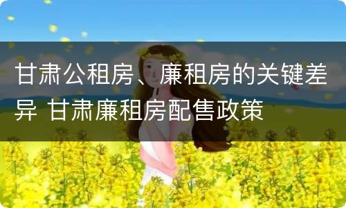 甘肃公租房、廉租房的关键差异 甘肃廉租房配售政策
