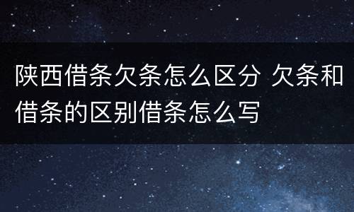 陕西借条欠条怎么区分 欠条和借条的区别借条怎么写