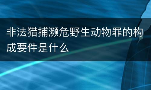 非法猎捕濒危野生动物罪的构成要件是什么