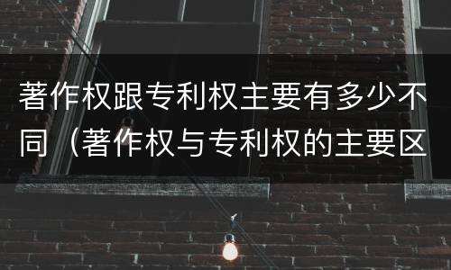 著作权跟专利权主要有多少不同（著作权与专利权的主要区别是什么?）