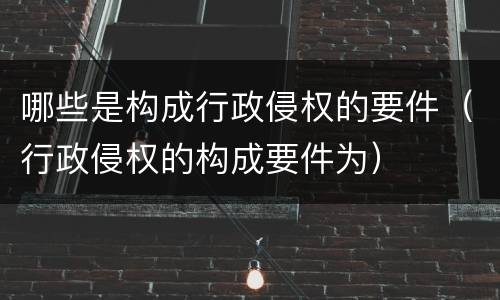 哪些是构成行政侵权的要件（行政侵权的构成要件为）