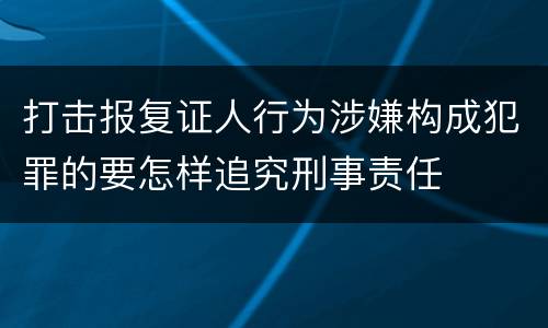 打击报复证人行为涉嫌构成犯罪的要怎样追究刑事责任