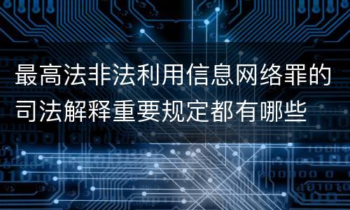 最高法非法利用信息网络罪的司法解释重要规定都有哪些