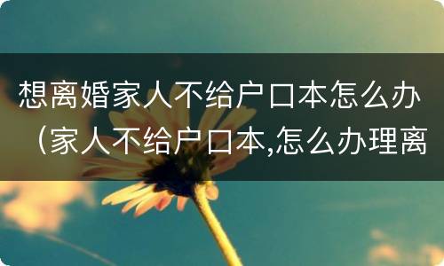 想离婚家人不给户口本怎么办（家人不给户口本,怎么办理离婚）