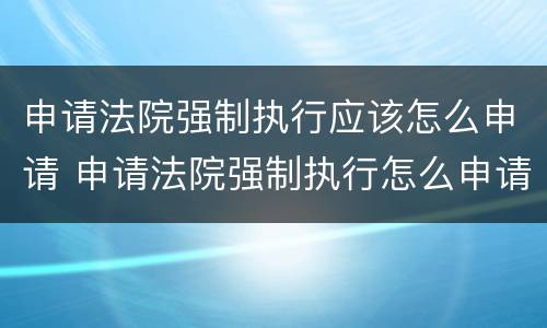申请法院强制执行应该怎么申请 申请法院强制执行怎么申请罚息