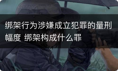 绑架行为涉嫌成立犯罪的量刑幅度 绑架构成什么罪