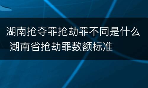 湖南抢夺罪抢劫罪不同是什么 湖南省抢劫罪数额标准