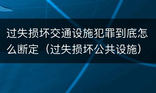 过失损坏交通设施犯罪到底怎么断定（过失损坏公共设施）