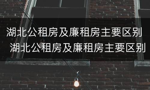 湖北公租房及廉租房主要区别 湖北公租房及廉租房主要区别是什么