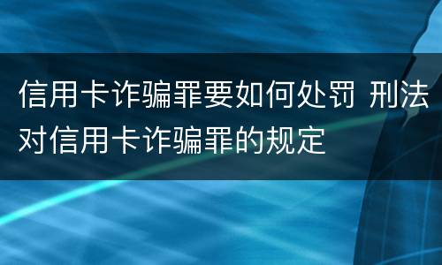 信用卡诈骗罪要如何处罚 刑法对信用卡诈骗罪的规定