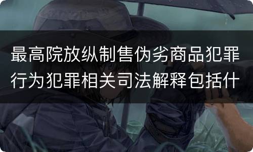 最高院放纵制售伪劣商品犯罪行为犯罪相关司法解释包括什么重要规定