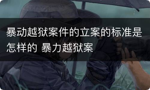暴动越狱案件的立案的标准是怎样的 暴力越狱案