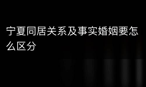 宁夏同居关系及事实婚姻要怎么区分