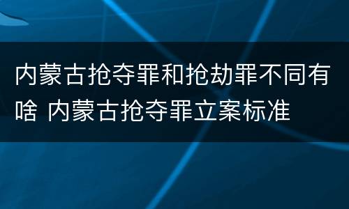 内蒙古抢夺罪和抢劫罪不同有啥 内蒙古抢夺罪立案标准