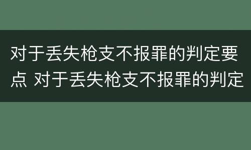 对于丢失枪支不报罪的判定要点 对于丢失枪支不报罪的判定要点有哪些