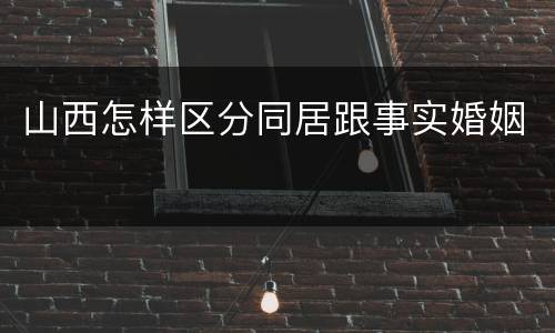 山西怎样区分同居跟事实婚姻