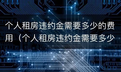 个人租房违约金需要多少的费用（个人租房违约金需要多少的费用可以退）
