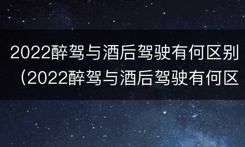 2022醉驾与酒后驾驶有何区别（2022醉驾与酒后驾驶有何区别呢）
